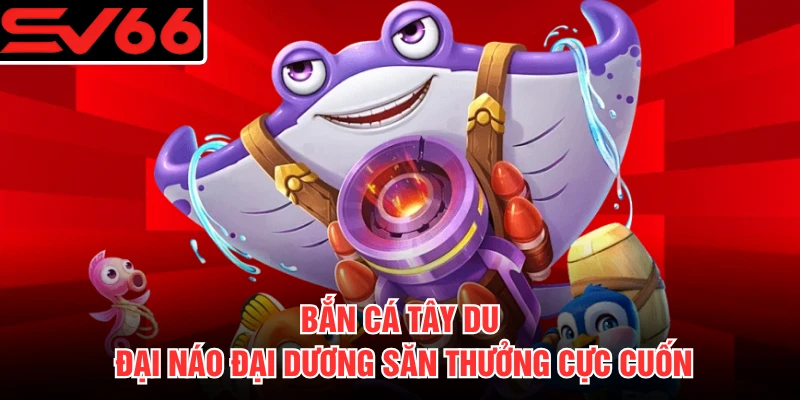Bắn Cá Tây Du - Đại Náo Đại Dương Săn Thưởng Cực Cuốn