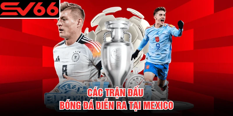 Các trận đấu bóng đá diễn ra tại Mexico