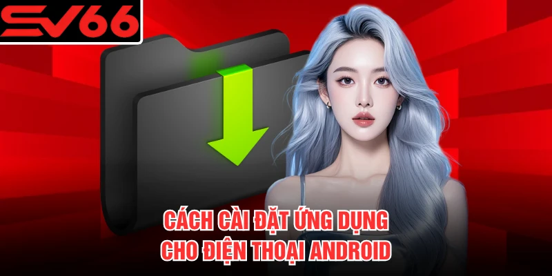 Cách cài đặt ứng dụng cho điện thoại Android