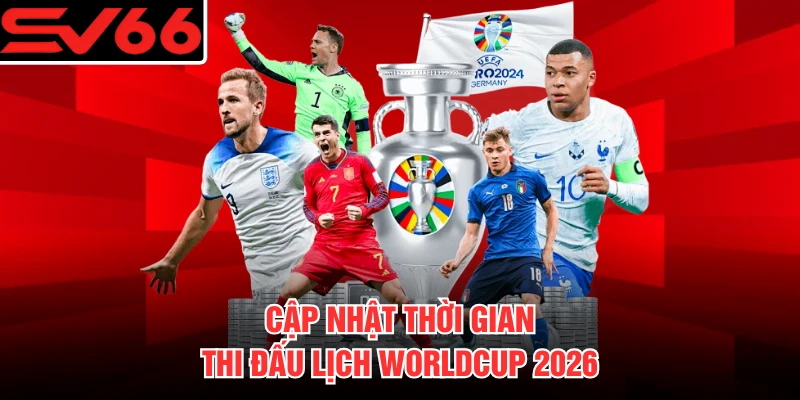 Cập nhật thời gian thi đấu lịch Worldcup 2026