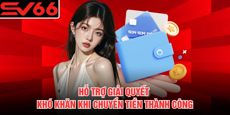 Hỗ trợ giải quyết khó khăn khi chuyển tiền thành công