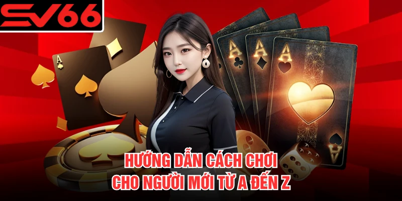 Hướng dẫn cách chơi cho người mới từ A đến Z