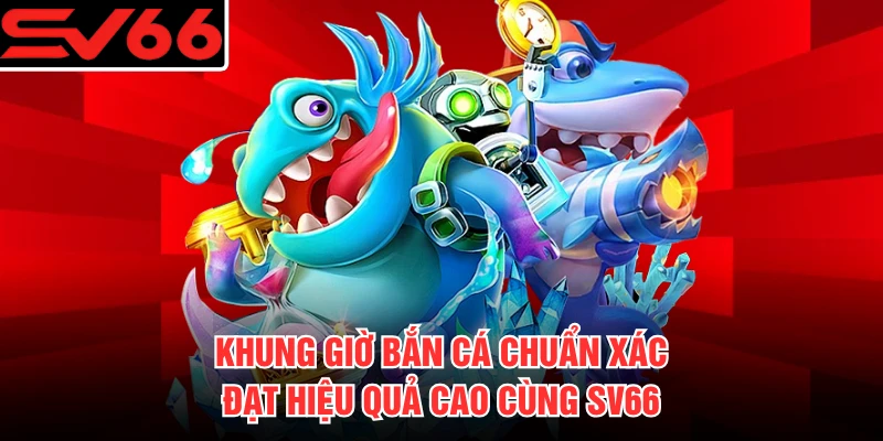 Khung Giờ Bắn Cá Chuẩn Xác, Đạt Hiệu Quả Cao Cùng SV66