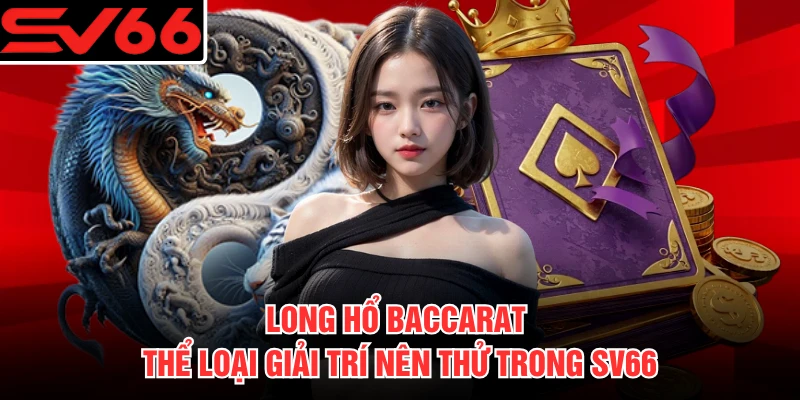 Long Hổ Baccarat - Thể Loại Giải Trí Nên Thử Trong SV66