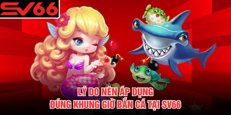 Lý do nên áp dụng đúng khung giờ bắn cá tại SV66