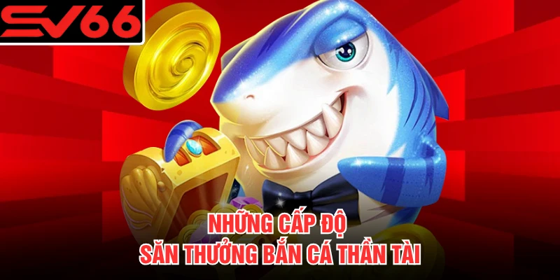 Những cấp độ săn thưởng bắn cá Thần Tài
