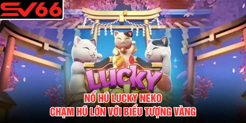 Nổ Hũ Lucky Neko - Chạm Hũ Lớn Với Biểu Tượng Vàng