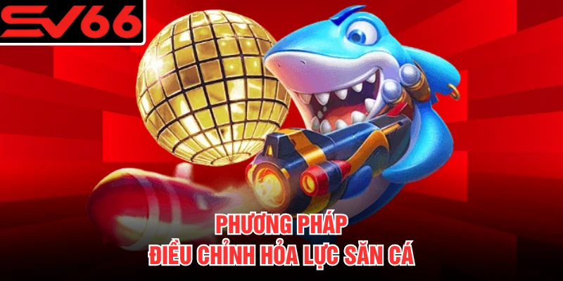 Phương pháp điều chỉnh hỏa lực săn cá