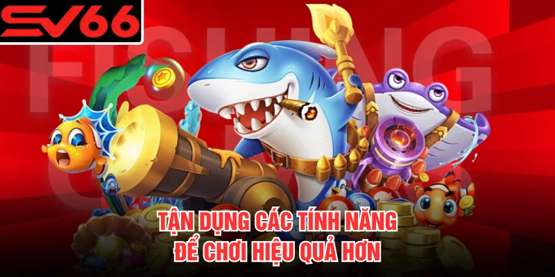 Tận dụng các tính năng để chơi hiệu quả hơn