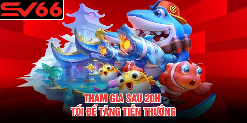 Tham gia sau 20h tối để tăng tiền thưởng
