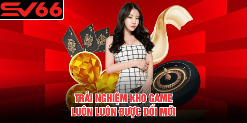 Trải nghiệm kho game luôn luôn được đổi mới