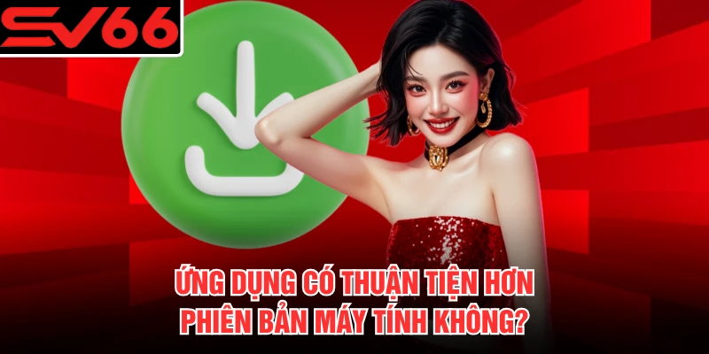 Ứng dụng có thuận tiện hơn phiên bản máy tính không?