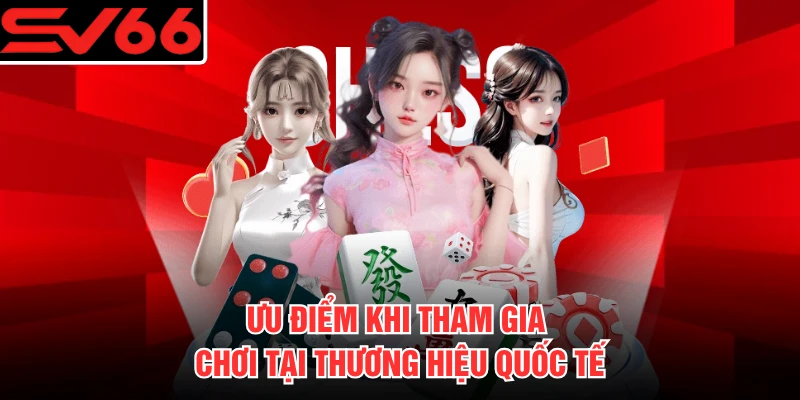Ưu điểm khi tham gia chơi tại thương hiệu quốc tế